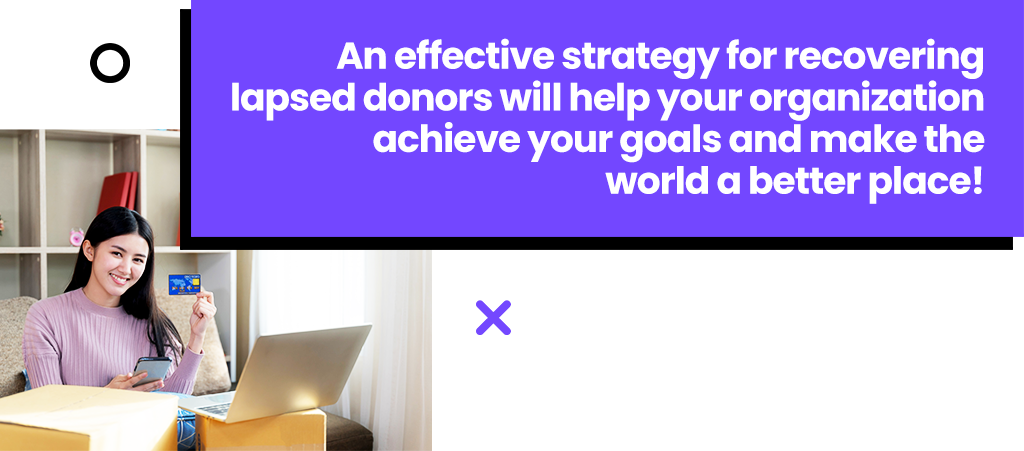 An effective strategy for recovering lapsed donors will help your organization achieve your goals and make the world a better place!