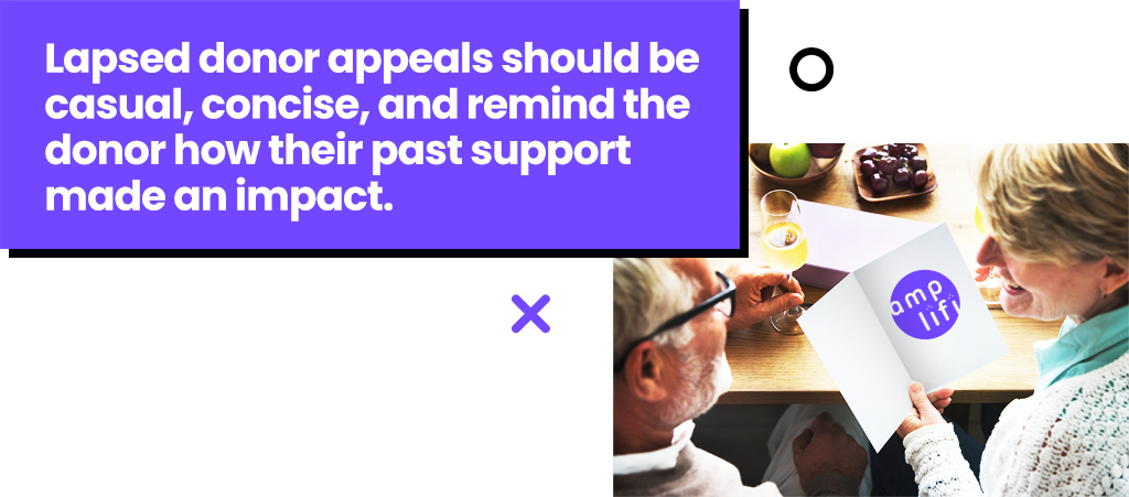 Lapsed donor appeals should be casual, concise, and remind the donor how their past support made an impact.