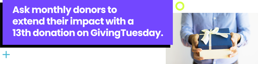 Ask monthly donors to extend their impact with a 13th donation on GivingTuesday.