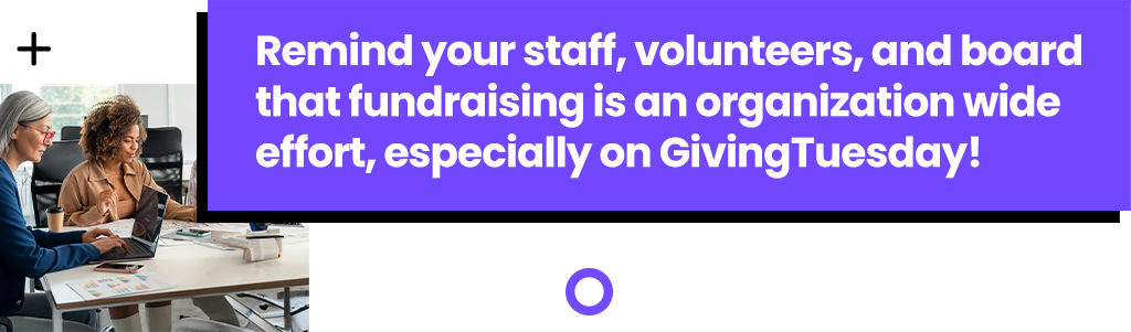 Remind your staff, volunteers, and board that fundraising is an organization wide effort, especially on GivingTuesday!