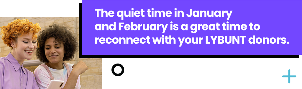 The quiet time in January and February is a great time to reconnect with your LYBUNT donors.