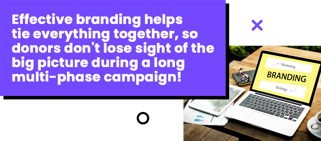 Effective branding helps tie everything together, so donors don't lose sight of the big picture during a long multi-phase campaign