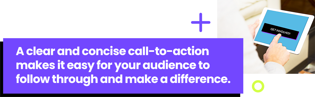 A clear and concise call-to-action makes it easy for your audience to follow through and make a difference.