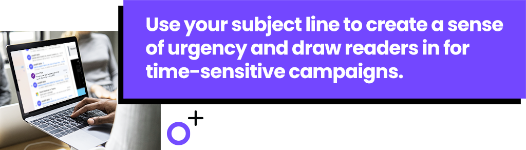 Use your subject line to create a sense of urgency and draw readers in for time-sensitive campaigns.