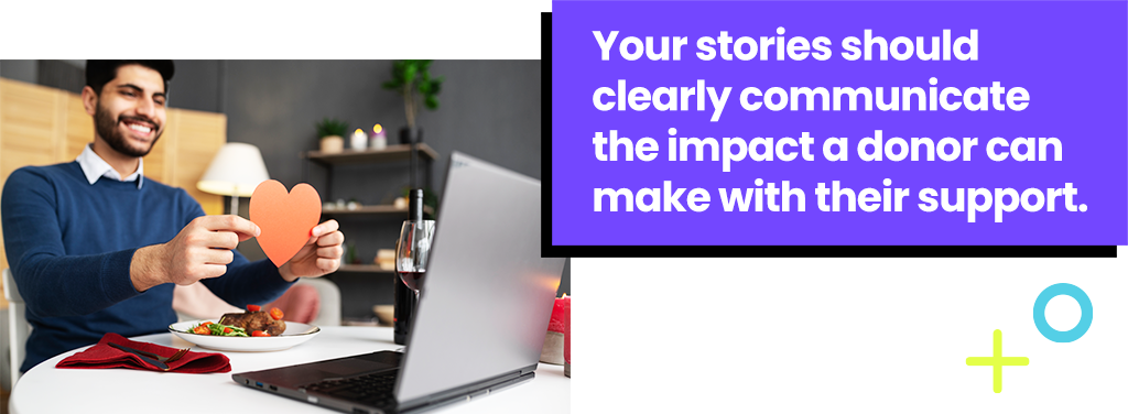 Your stories should clearly communicate the impact a donor can make with their support.
