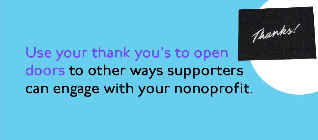 Use your thank you's to open doors to other ways supporters can engage with your nonprofit. Use your thank you's to open doors to other ways supporters can engage with your nonprofit.