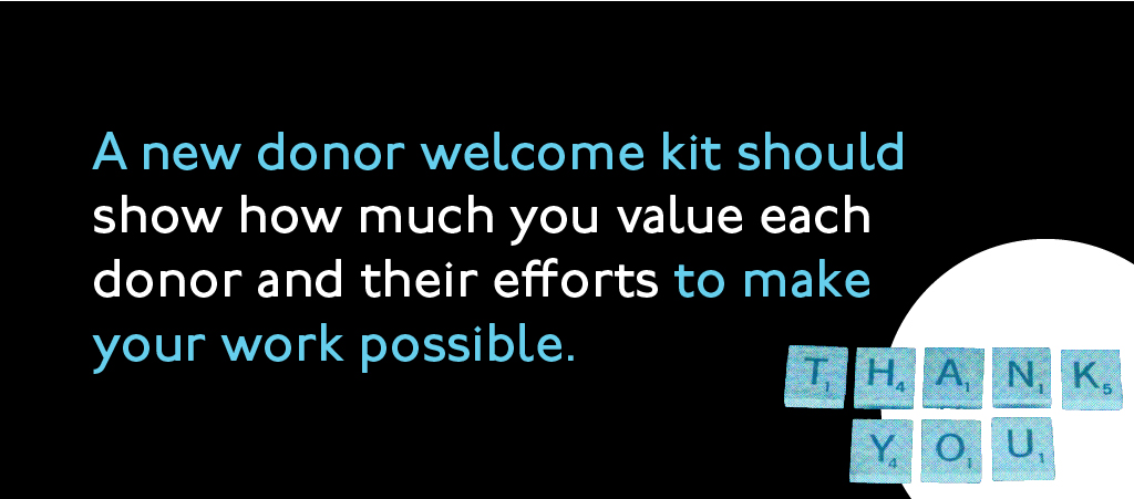 A new donor welcome kit should show how much you value each donor and their efforts to make your work possible.