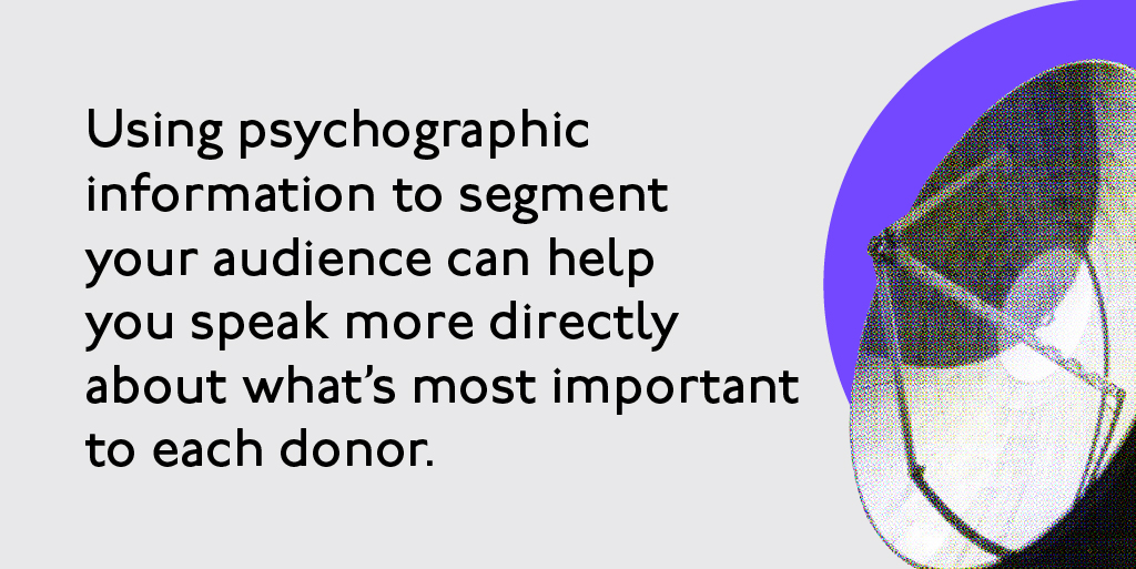Using psycographic information to segment your audience can help you speak more directly about what's most important to each donor.