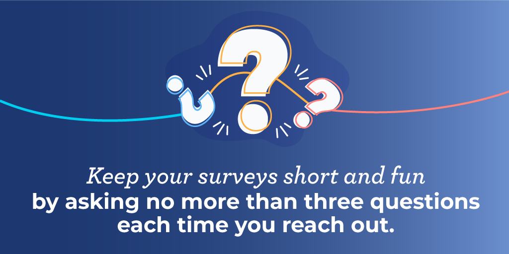 Keep your donor surveys short and fun by asking no more than three questions