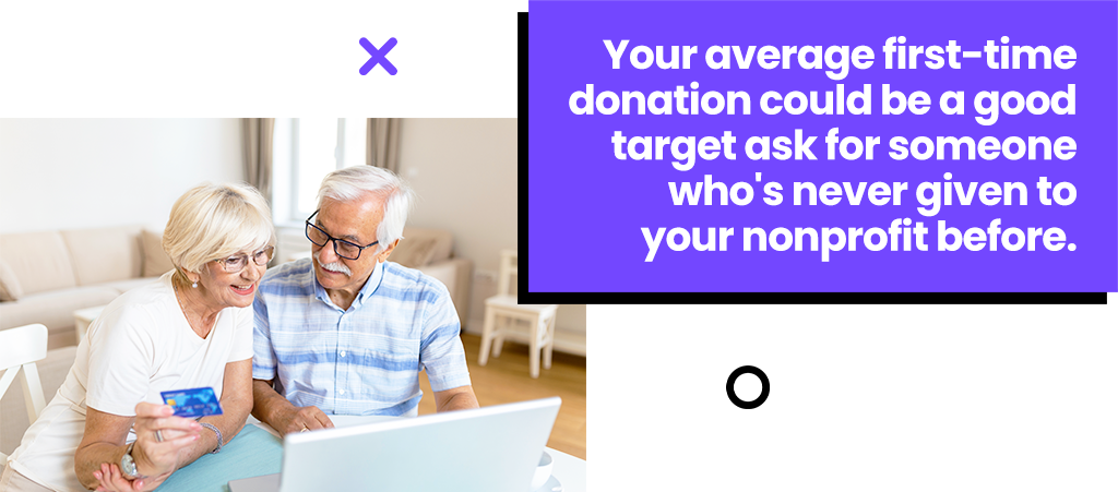 Your average first-time donation could be a good target ask for someone who's never given to your nonprofit before.