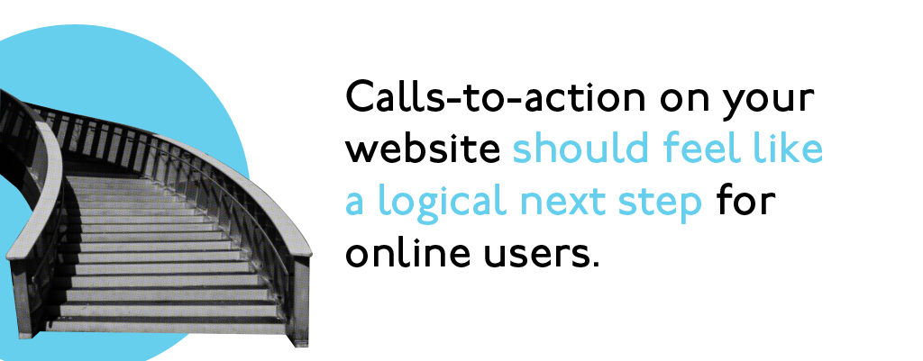 Calls-to-action on your website should feel like a logical next step for online users. Calls-to-action on your website should feel like a logical next step for online users.