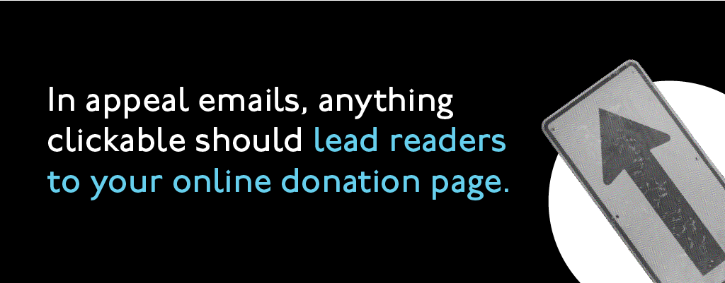 In appeal emails, anything clickable should lead readers to your online donation page.