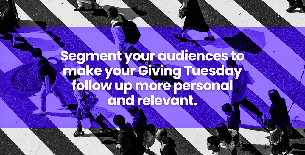 Segment your audiences to make your Giving Tuesday follow up more personal and relevant.