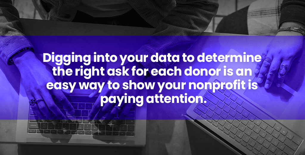 Digging into your data to determine the right ask for each donor is an easy way to show your nonprofit is paying attention.