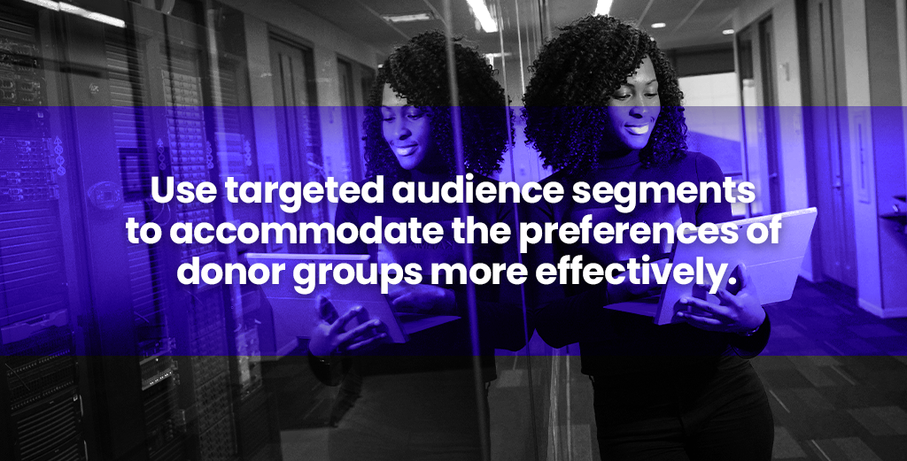Use targeted audience segments to accomodate the preferences of donor groups more effectively.