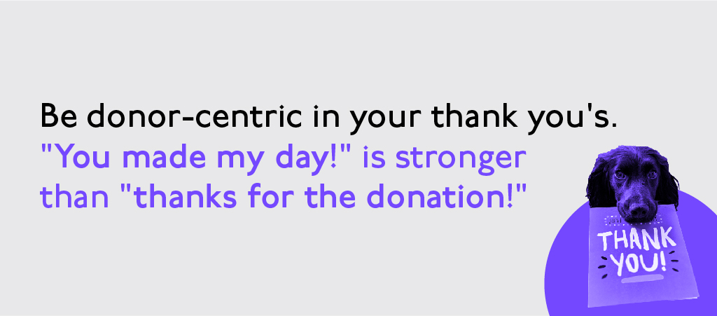 Be donor-centric in your thank you's. You made my day is stronger than thanks for the donation.