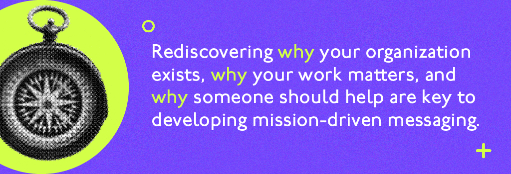 Rediscovering why your organization exists, why your work matters, and why someone should help are key to developing mission driven messaging. 