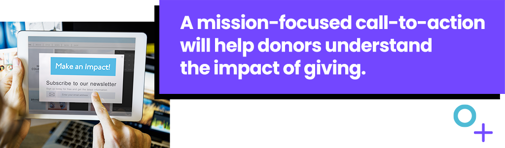 A mission-focused call-to-action will help donors understand the impact of giving.