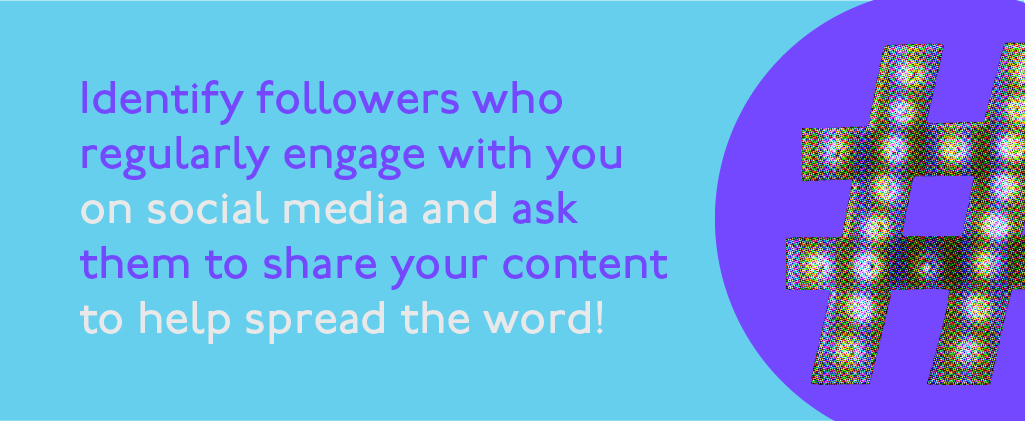 Identify followers who regularly engage with you on social media and ask them to share your content