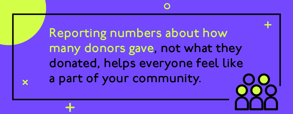 Reporting numbers about how many donors gave, not what they donated, helps everyone feel like a part of your community