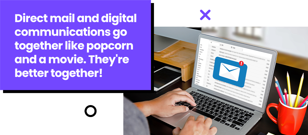 Direct mail and digital communications go together like popcorn and a movie. They're better together.