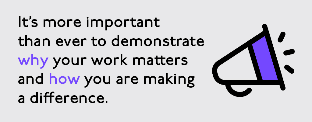 It's more important than ever to demonstrate why your work matters and how you are making a difference.