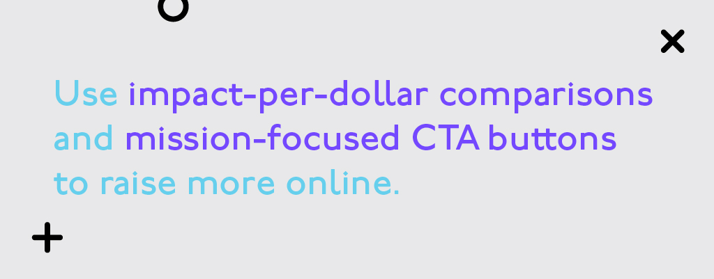 Use impact-per-dollar comparisons and mission-focused CTA buttons to raise more online. Use impact-per-dollar comparisons and mission-focused CTA buttons to raise more online.