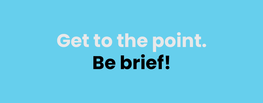 Get to the point. Be brief!