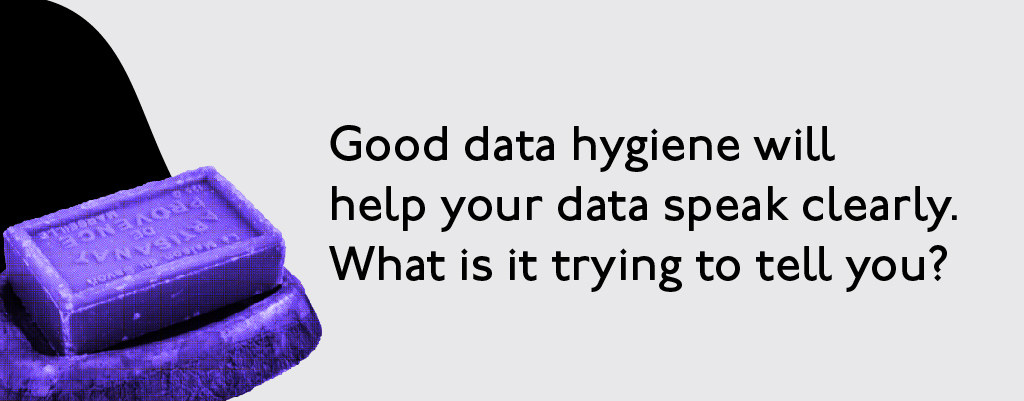 Good data hygiene will help your data speak clearly. What is it trying to tell you.