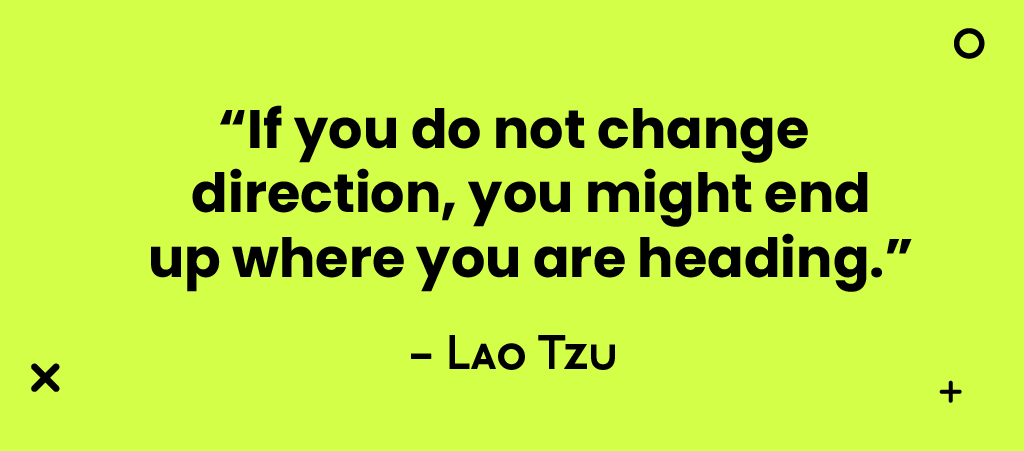 If you do not change direction, you might end up where you are heading. - Lao Tzu