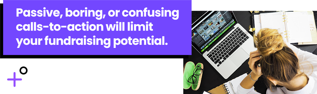 Passive, boring, or confusing calls-to-action will limit your fundraising potential.