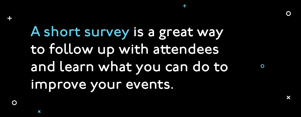 A short survey is a great way to follow up with attendees and learn what you can do to improve your events. A short survey is a great way to follow up with attendees and learn what you can do to improve your events.