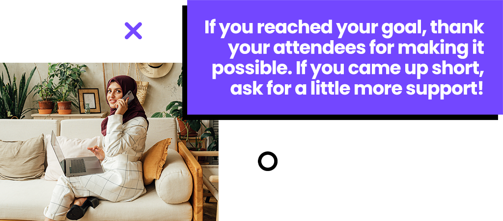 If you reached your goal, thank your attendees for making it possible. If you came up short, ask for a little more support!