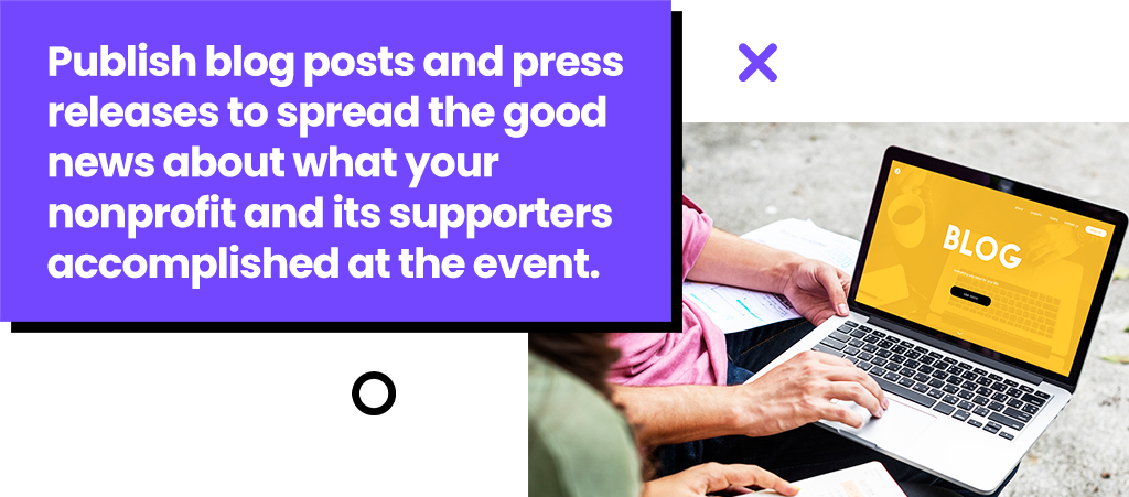 Publish blog posts and press releases to spread the good news about what your nonprofit and its supporters accomplished at the event.