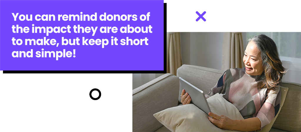 You can remind donors of the impact they are about to make, but keep it short and simple!