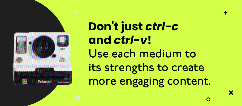 Don't just ctrl-c and ctrl-v. Use each medium to its stength to create more engaging content.