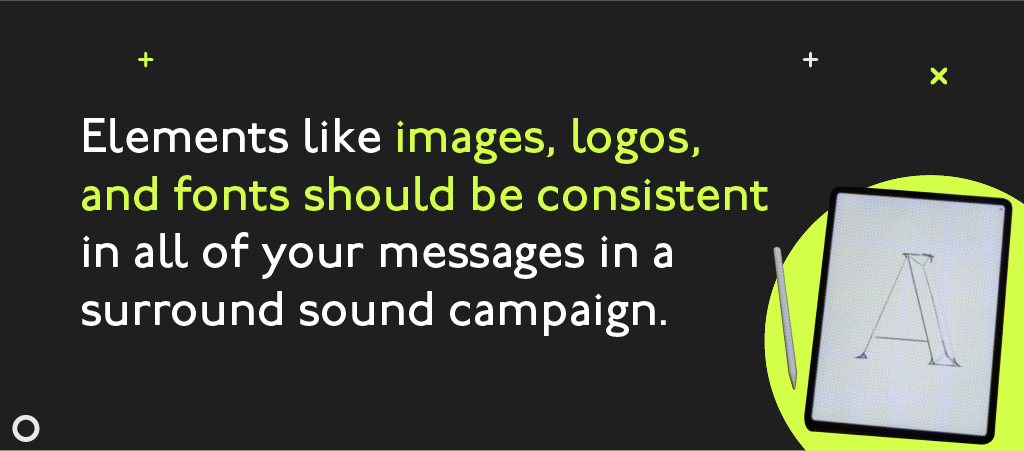 Elements like images, logos, and fonts should be consistent in all of your messages in a surround sound campaign.