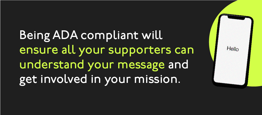 Being ADA compliant will ensure all your supporters can understand your message and get involved in your mission
