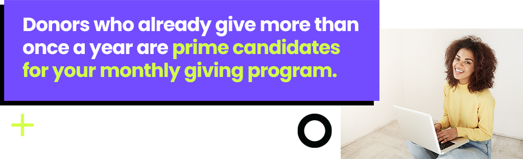 Donors who already give more than once a year are prime candidates for your monthly giving program.