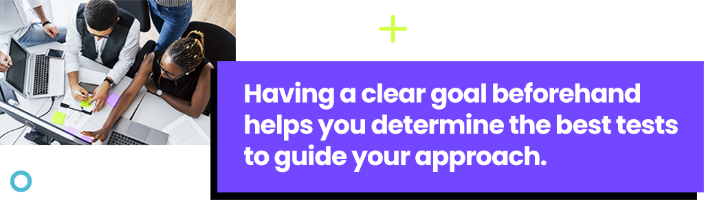 Having a clear goal beforehand helps you determine the best tests to guide your approach.