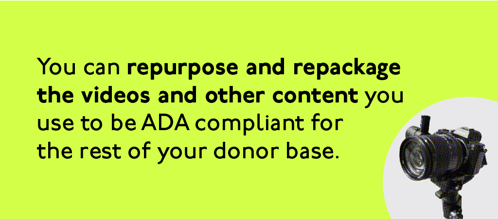 You can repurpose and repackage the videos and other content you use to be ADA compliant for the rest of your donor base