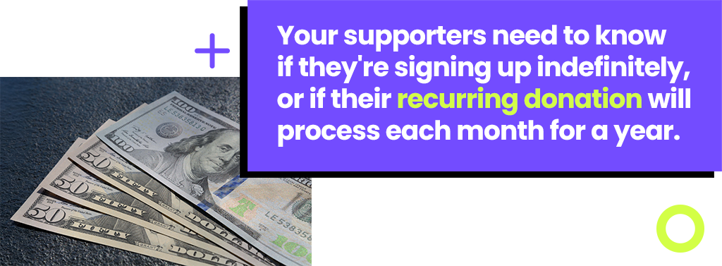 Your supporters need to know if they're signing up indefinitely, or if their recurring donation will process each month for a year.