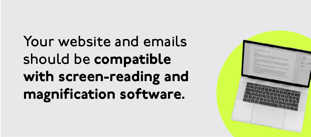 Your website and emails should be compatible with screen-reading and magnification software.