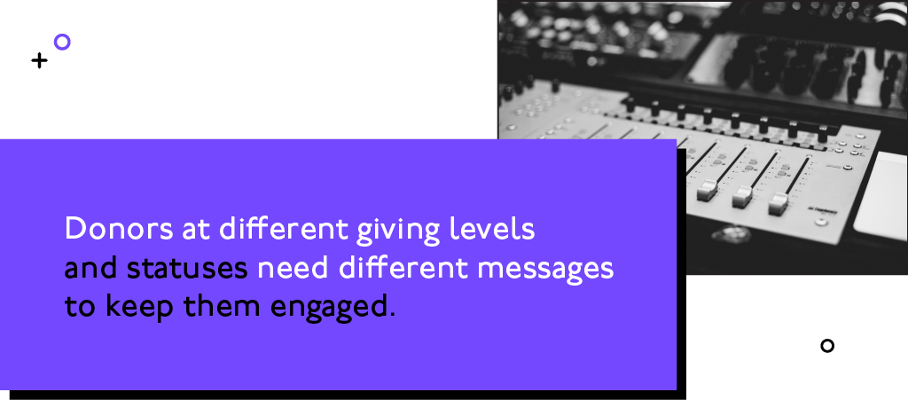 Donors at different giving levels and statuses need different messages to keep them engaged