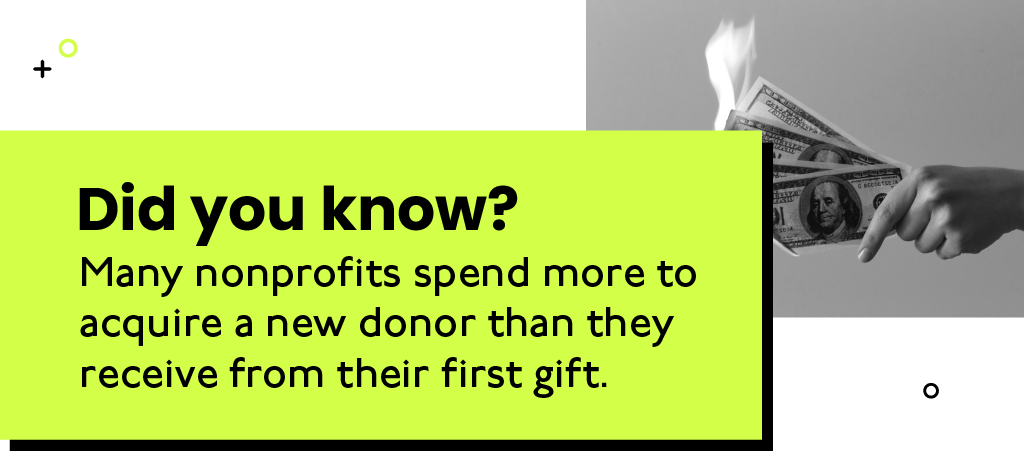 Many nonprofits spend more to acquire a new donor than they receive from their first gift.