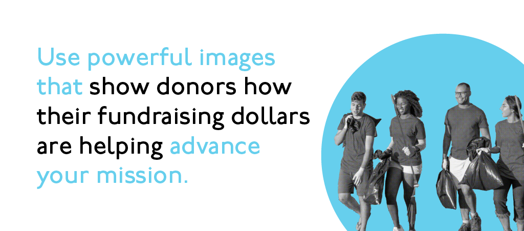 Use powerful images that show donors how their fundraising dollars are helping advance your mission.