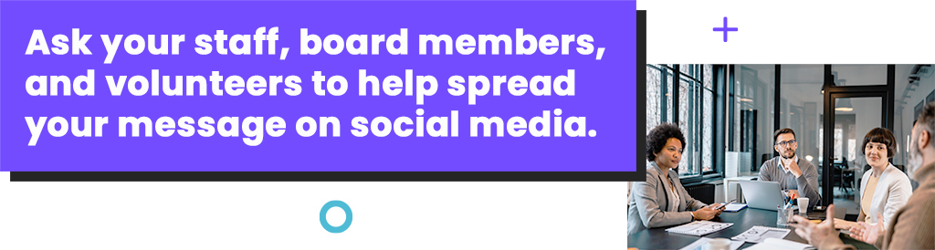 Ask your staff, board members, and volunteers to help spread your message on social media.