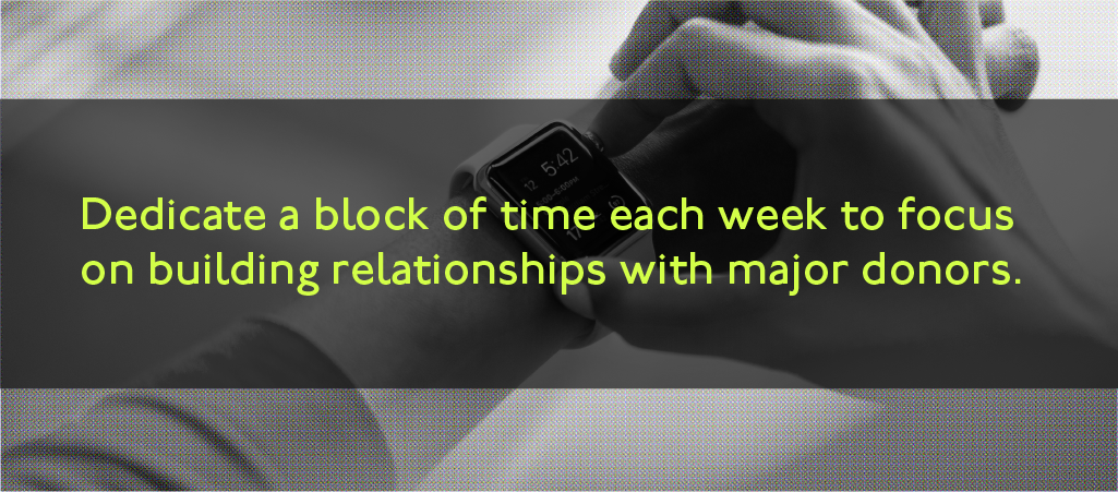 Dedicate a block of time each week to focus on building relationships with major donors.