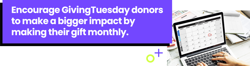 Encourage GivingTuesday donors to make a bigger impact by making their gift monthly.