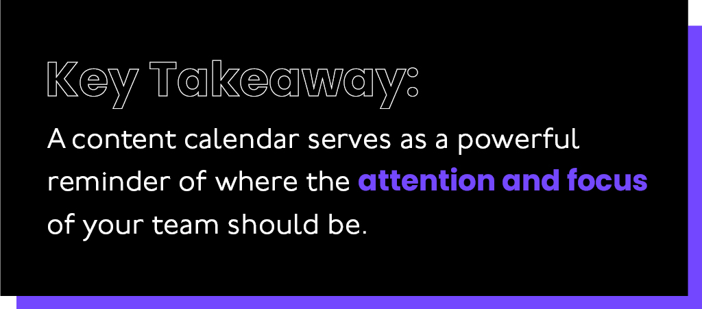 Key Takeaway - A content calendar serves as a powerful reminder of where the attention and focus of your team should be.